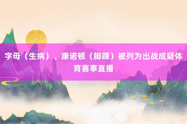 字母（生病）、康诺顿（脚踝）被列为出战成疑体育赛事直播