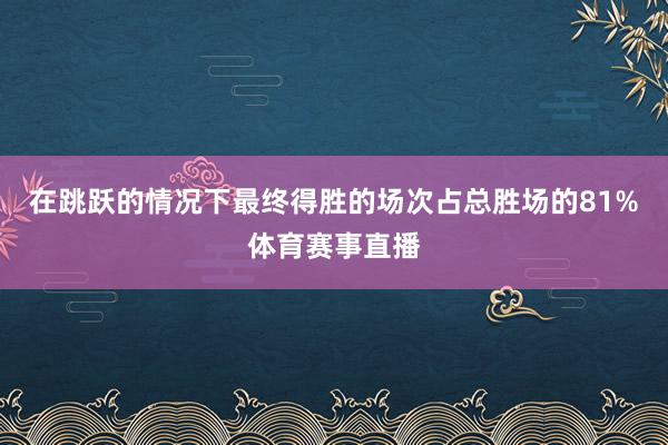 在跳跃的情况下最终得胜的场次占总胜场的81%体育赛事直播