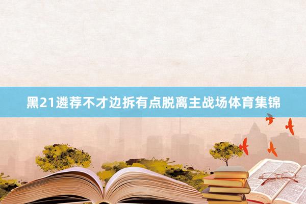 黑21遴荐不才边拆有点脱离主战场体育集锦