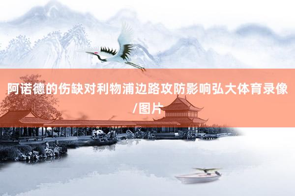 阿诺德的伤缺对利物浦边路攻防影响弘大体育录像/图片