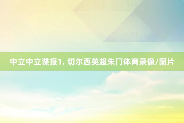 中立　　中立谍报　　1. 切尔西英超朱门体育录像/图片