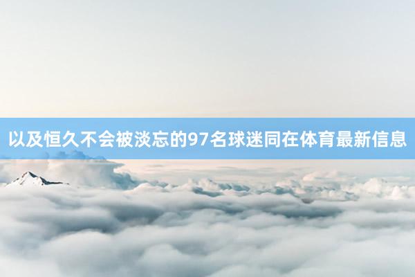 以及恒久不会被淡忘的97名球迷同在体育最新信息