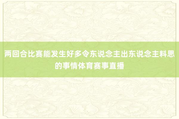 两回合比赛能发生好多令东说念主出东说念主料思的事情体育赛事直播