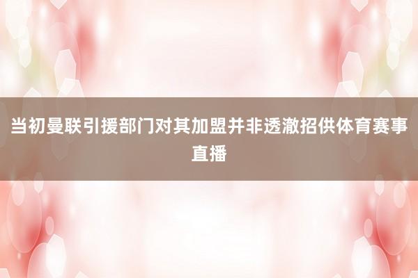 当初曼联引援部门对其加盟并非透澈招供体育赛事直播