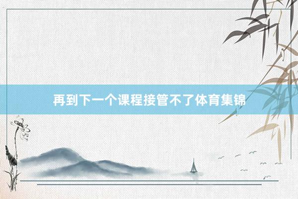 再到下一个课程接管不了体育集锦