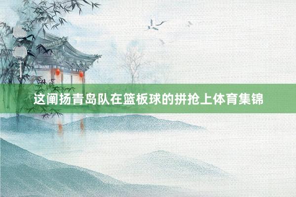 这阐扬青岛队在篮板球的拼抢上体育集锦
