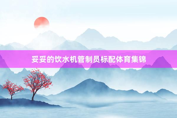 妥妥的饮水机管制员标配体育集锦