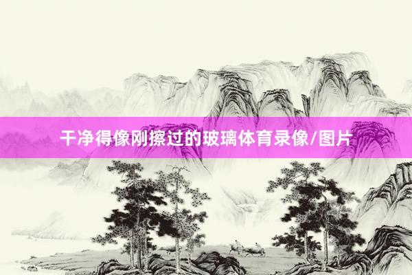 干净得像刚擦过的玻璃体育录像/图片