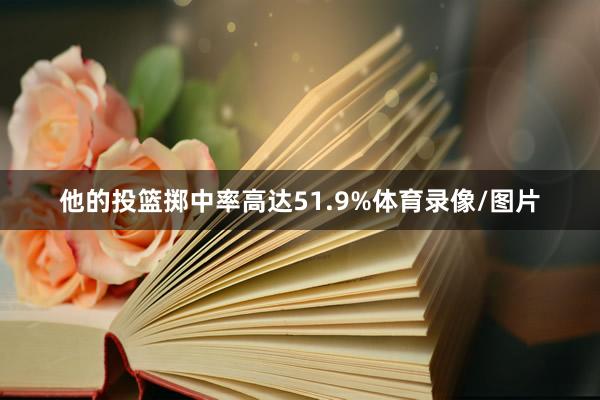 他的投篮掷中率高达51.9%体育录像/图片