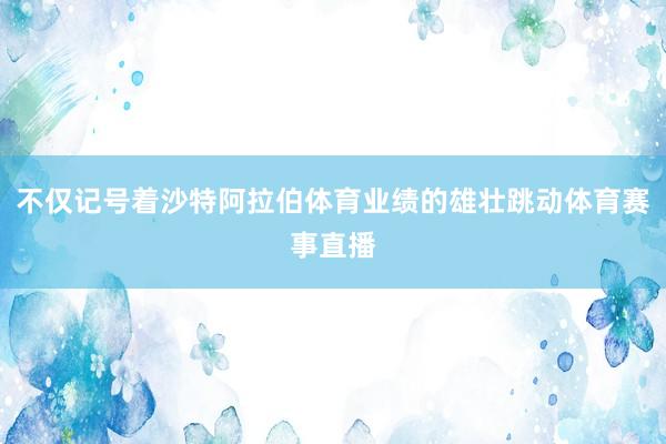 不仅记号着沙特阿拉伯体育业绩的雄壮跳动体育赛事直播