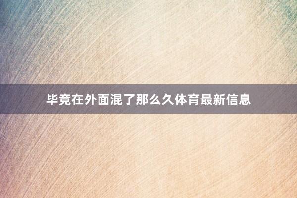 毕竟在外面混了那么久体育最新信息