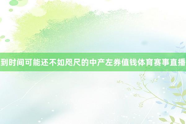 到时间可能还不如咫尺的中产左券值钱体育赛事直播