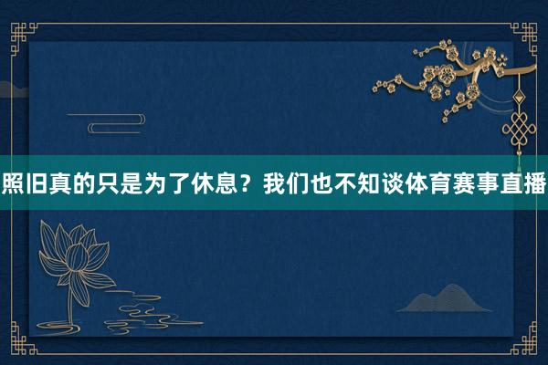 照旧真的只是为了休息？我们也不知谈体育赛事直播