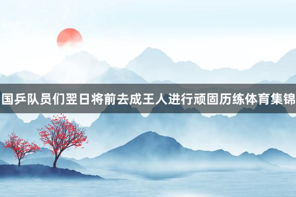 国乒队员们翌日将前去成王人进行顽固历练体育集锦