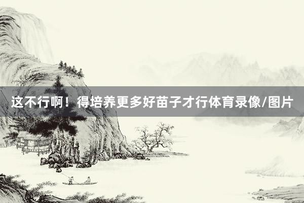 这不行啊！得培养更多好苗子才行体育录像/图片