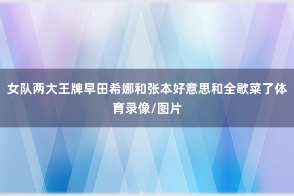 女队两大王牌早田希娜和张本好意思和全歇菜了体育录像/图片