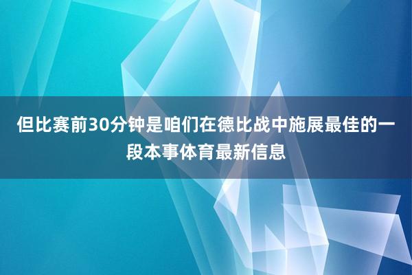 但比赛前30分钟是咱们在德比战中施展最佳的一段本事体育最新信息
