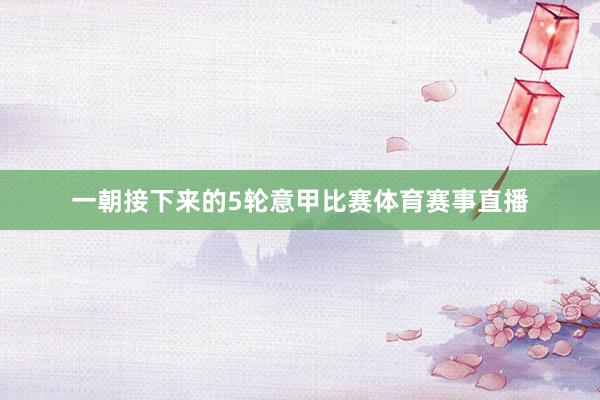 一朝接下来的5轮意甲比赛体育赛事直播