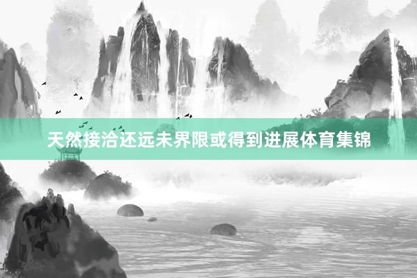 天然接洽还远未界限或得到进展体育集锦