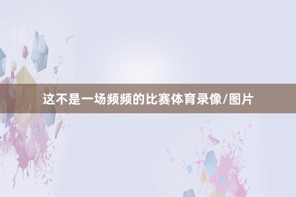 这不是一场频频的比赛体育录像/图片