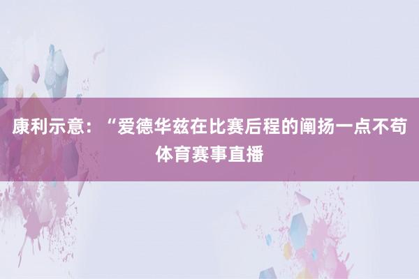 康利示意：“爱德华兹在比赛后程的阐扬一点不苟体育赛事直播