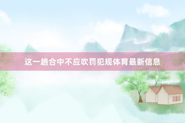 这一趟合中不应吹罚犯规体育最新信息