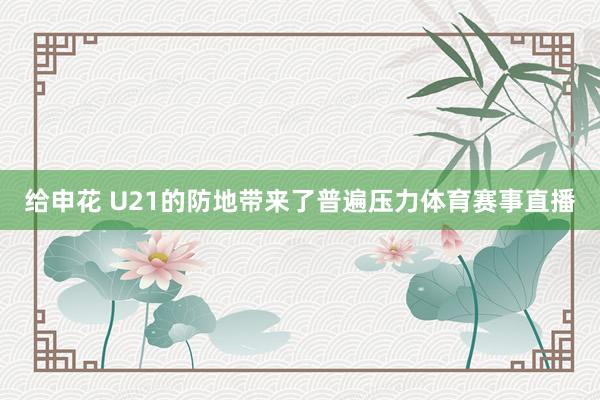 给申花 U21的防地带来了普遍压力体育赛事直播