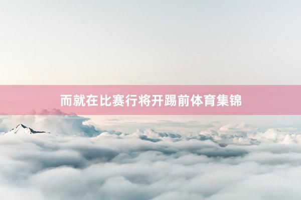 而就在比赛行将开踢前体育集锦