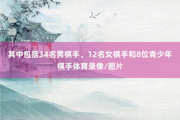 其中包括34名男棋手、12名女棋手和8位青少年棋手体育录像/图片