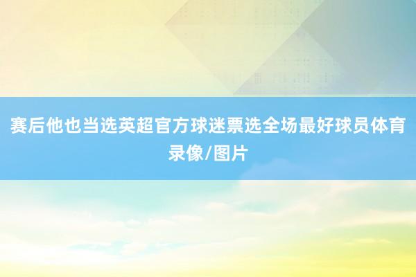 赛后他也当选英超官方球迷票选全场最好球员体育录像/图片