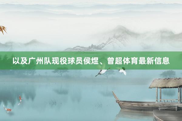 以及广州队现役球员侯煜、曾超体育最新信息