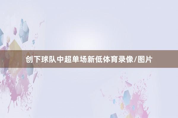 创下球队中超单场新低体育录像/图片