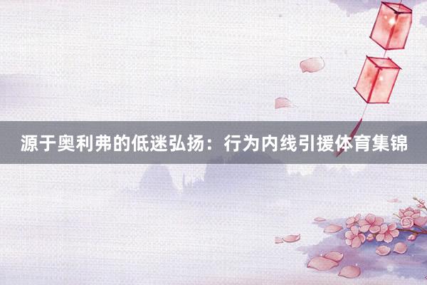 源于奥利弗的低迷弘扬：行为内线引援体育集锦