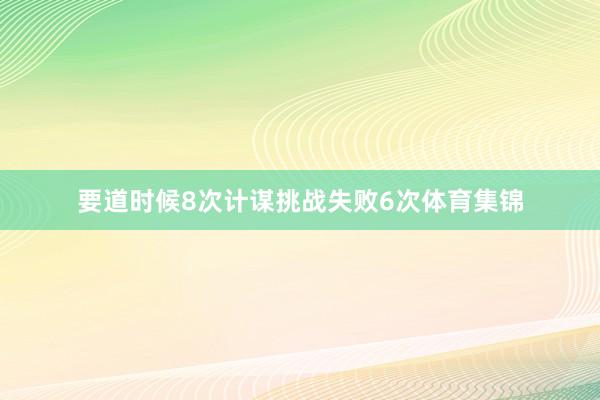 要道时候8次计谋挑战失败6次体育集锦