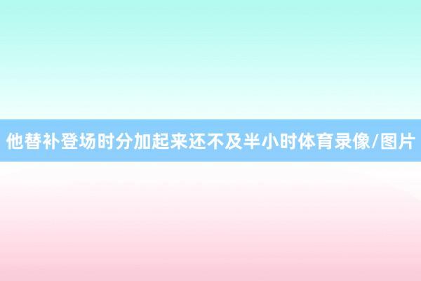 他替补登场时分加起来还不及半小时体育录像/图片