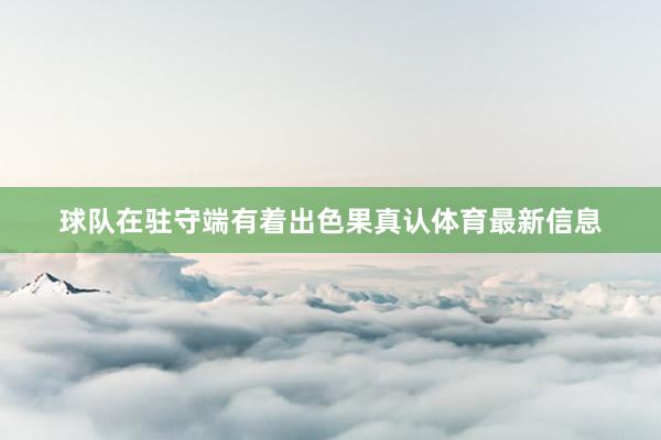 球队在驻守端有着出色果真认体育最新信息