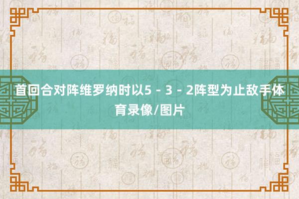 首回合对阵维罗纳时以5 - 3 - 2阵型为止敌手体育录像/图片