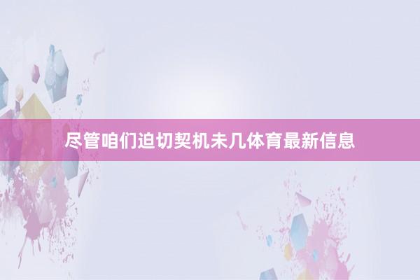 尽管咱们迫切契机未几体育最新信息
