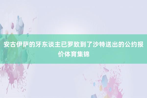安古伊萨的牙东谈主已罗致到了沙特送出的公约报价体育集锦