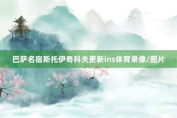 巴萨名宿斯托伊奇科夫更新ins体育录像/图片