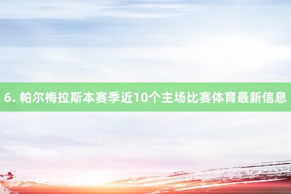 6. 帕尔梅拉斯本赛季近10个主场比赛体育最新信息