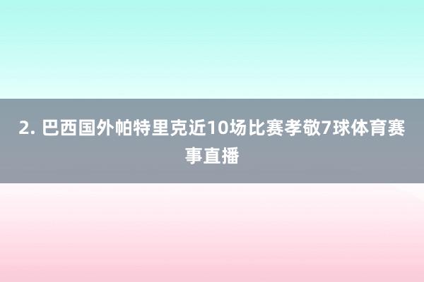 2. 巴西国外帕特里克近10场比赛孝敬7球体育赛事直播