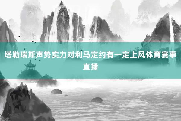 塔勒瑞斯声势实力对利马定约有一定上风体育赛事直播