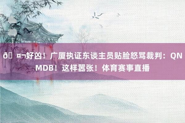 🤬好凶！广厦执证东谈主员贴脸怒骂裁判：QNMDB！这样嚣张！体育赛事直播