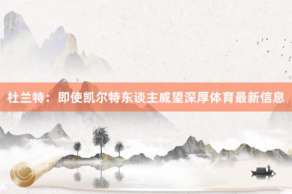 杜兰特：即使凯尔特东谈主威望深厚体育最新信息