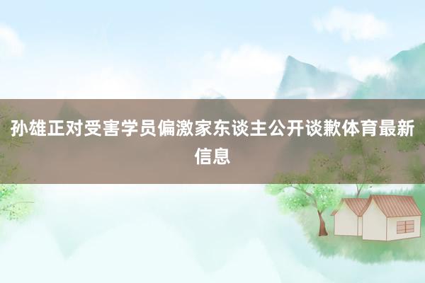 孙雄正对受害学员偏激家东谈主公开谈歉体育最新信息