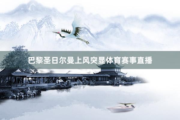 巴黎圣日尔曼上风突显体育赛事直播