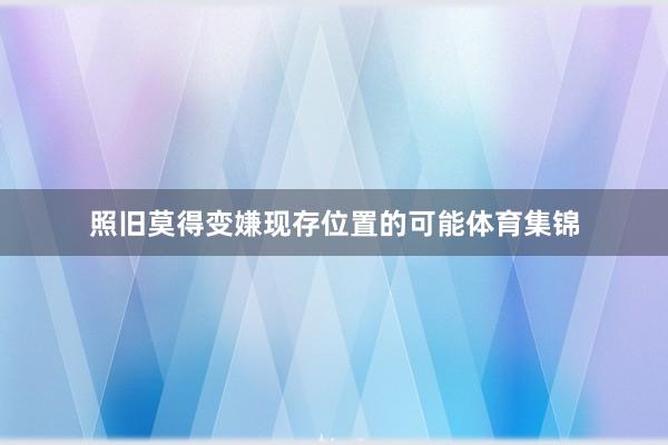 照旧莫得变嫌现存位置的可能体育集锦