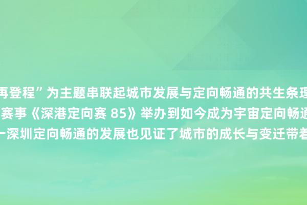 再登程”为主题　　串联起城市发展与定向畅通的共生条理　　从1985年首场外洋定向赛事《深港定向赛 85》举办　　到如今成为宇宙定向畅通氛围最浓厚的城市之一　　深圳定向畅通的发展也见证了城市的成长与变迁　　带着这份对畴前的记忆与改日的祈望　　中国体育彩票·2025年深圳市定向锦标赛　　行将在5月24日至25日　　于深圳本领大学负责开赛　　倒计时仅剩1天！　　快来和乐小星一说念见证更多精彩吧　　（通信员：罗曼）															                体育集锦