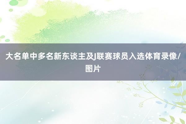 大名单中多名新东谈主及J联赛球员入选体育录像/图片